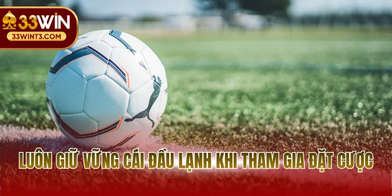 Luôn giữ vững cái đầu lạnh khi tham gia đặt cược